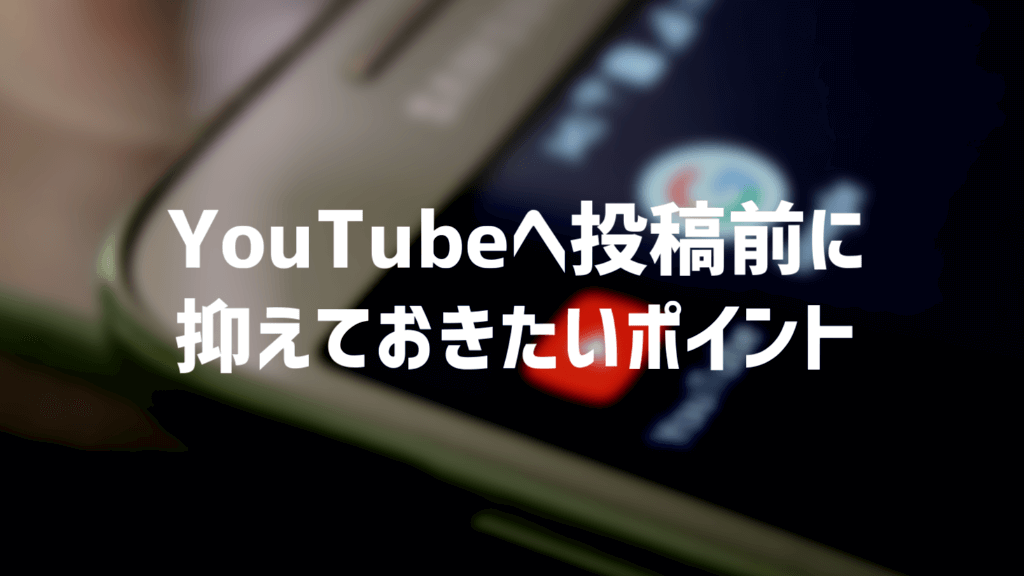 YouTubeへの投稿前に抑えておきたいポイント